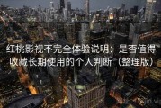 红桃影视不完全体验说明：是否值得收藏长期使用的个人判断（整理版）
