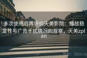 多次使用后再评价天美影院：播放稳定性与广告干扰情况的观察，天美zplan