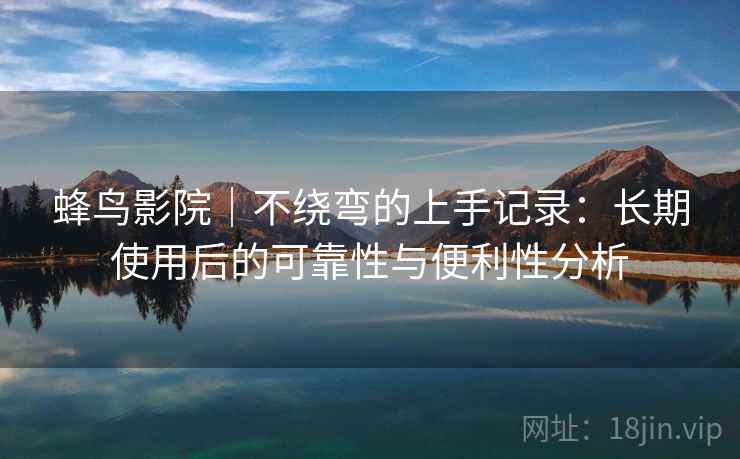 蜂鸟影院｜不绕弯的上手记录：长期使用后的可靠性与便利性分析