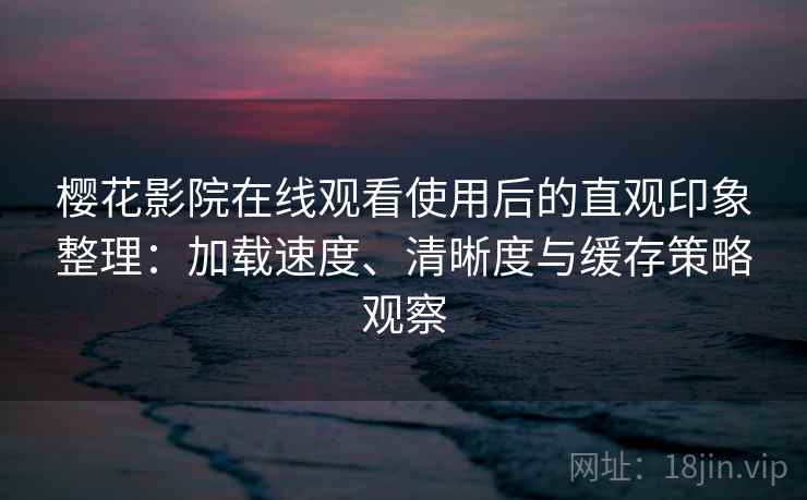 樱花影院在线观看使用后的直观印象整理：加载速度、清晰度与缓存策略观察