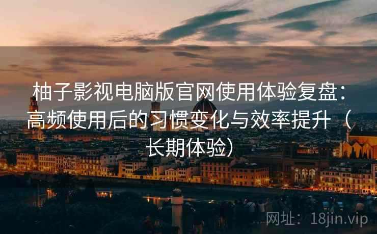 柚子影视电脑版官网使用体验复盘：高频使用后的习惯变化与效率提升（长期体验）