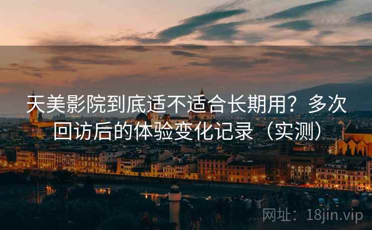 天美影院到底适不适合长期用？多次回访后的体验变化记录（实测）
