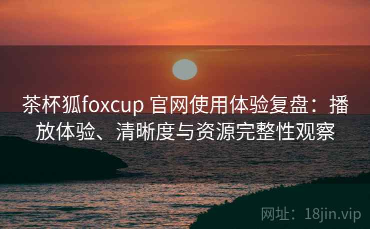 茶杯狐foxcup 官网使用体验复盘：播放体验、清晰度与资源完整性观察