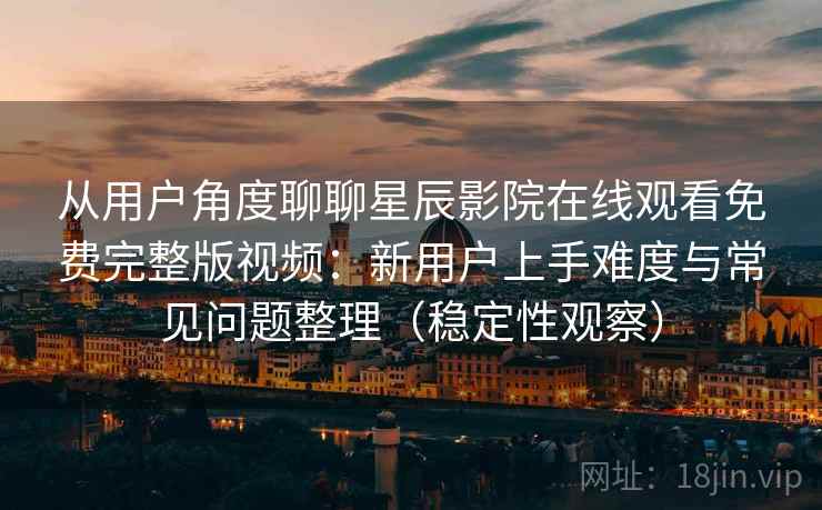 从用户角度聊聊星辰影院在线观看免费完整版视频：新用户上手难度与常见问题整理（稳定性观察）