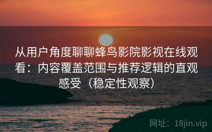 从用户角度聊聊蜂鸟影院影视在线观看：内容覆盖范围与推荐逻辑的直观感受（稳定性观察）