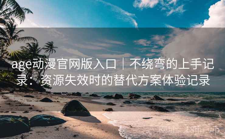 age动漫官网版入口｜不绕弯的上手记录：资源失效时的替代方案体验记录