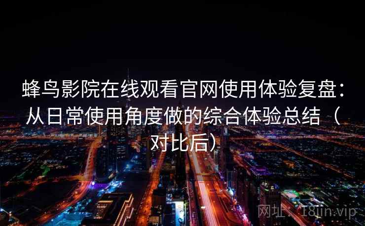 蜂鸟影院在线观看官网使用体验复盘：从日常使用角度做的综合体验总结（对比后）