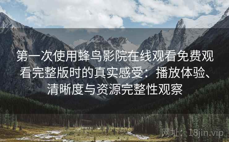 第一次使用蜂鸟影院在线观看免费观看完整版时的真实感受：播放体验、清晰度与资源完整性观察