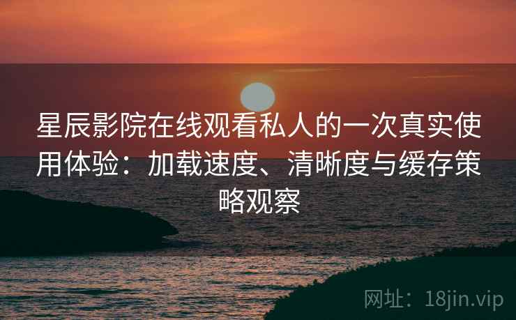 星辰影院在线观看私人的一次真实使用体验：加载速度、清晰度与缓存策略观察