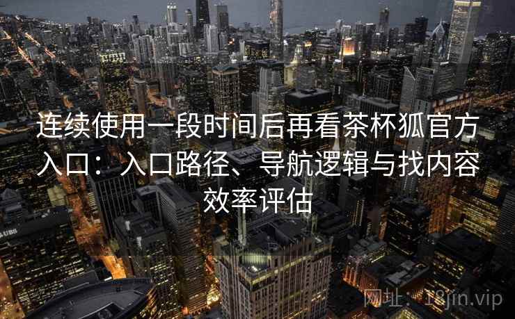 连续使用一段时间后再看茶杯狐官方入口:入口路径、导航逻辑与找内容效率评估 连续使用一段时间后再看茶杯狐官方入口:入口路径、导航逻辑与找内容效率评估