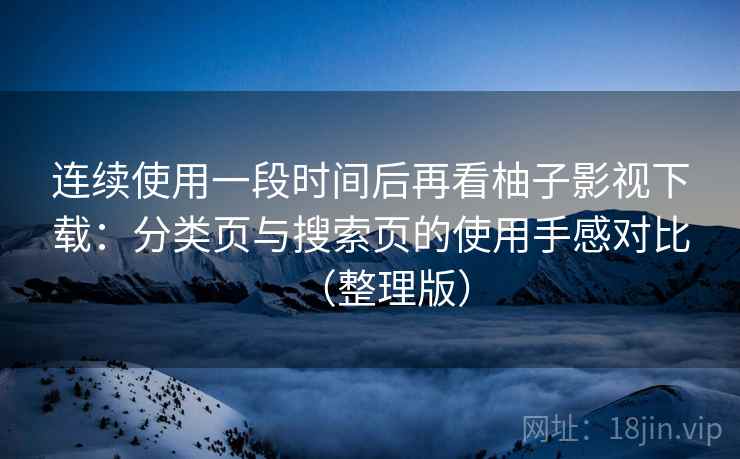 连续使用一段时间后再看柚子影视下载：分类页与搜索页的使用手感对比（整理版）