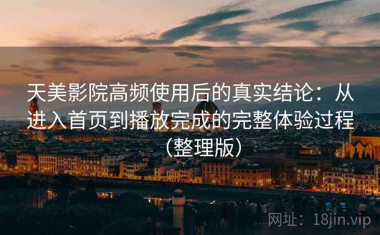 天美影院高频使用后的真实结论：从进入首页到播放完成的完整体验过程（整理版）