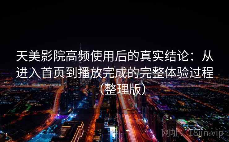 天美影院高频使用后的真实结论：从进入首页到播放完成的完整体验过程（整理版）