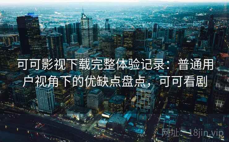 可可影视下载完整体验记录：普通用户视角下的优缺点盘点，可可看剧