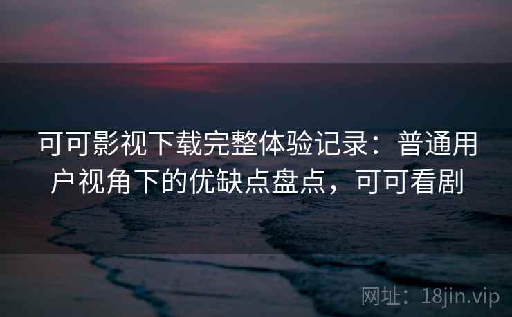 可可影视下载完整体验记录：普通用户视角下的优缺点盘点，可可看剧