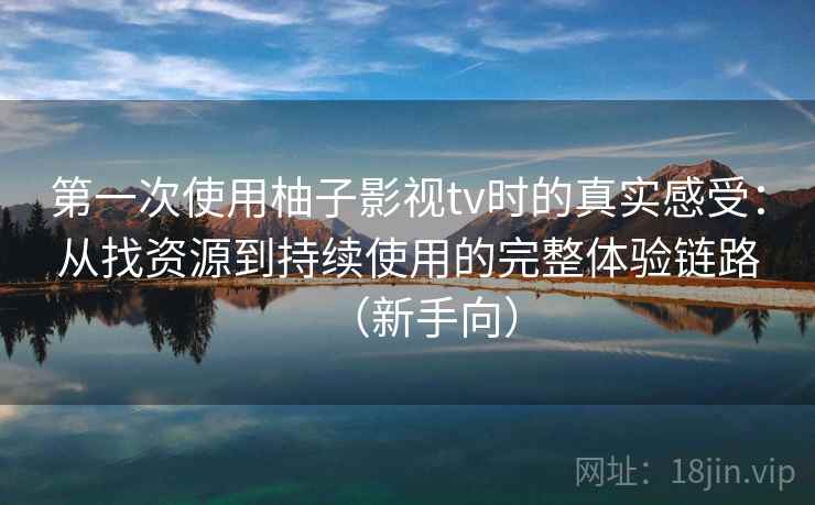 第一次使用柚子影视tv时的真实感受:从找资源到持续使用的完整体验链路(新手向) 第一次使用柚子影视tv时的真实感受:从找资源到持续使用的完整体验链路(新手向)