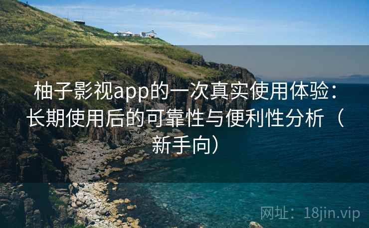 柚子影视app的一次真实使用体验：长期使用后的可靠性与便利性分析（新手向）