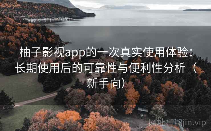 柚子影视app的一次真实使用体验：长期使用后的可靠性与便利性分析（新手向）