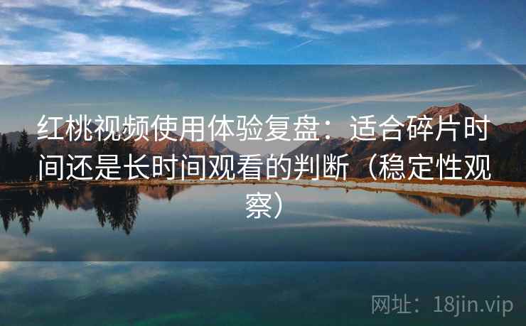 红桃视频使用体验复盘：适合碎片时间还是长时间观看的判断（稳定性观察）