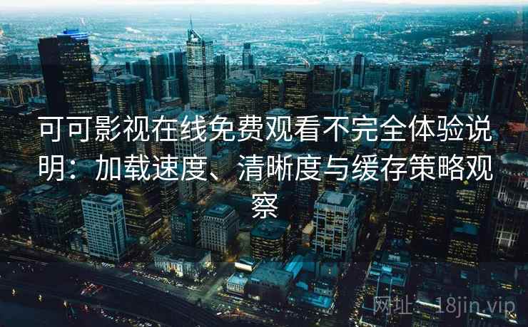 可可影视在线免费观看不完全体验说明：加载速度、清晰度与缓存策略观察