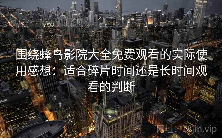 围绕蜂鸟影院大全免费观看的实际使用感想：适合碎片时间还是长时间观看的判断