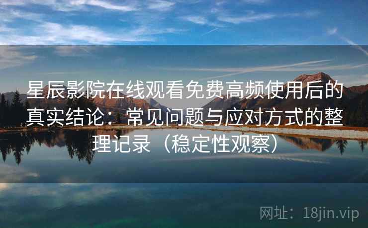 星辰影院在线观看免费高频使用后的真实结论:常见问题与应对方式的整理记录(稳定性观察) 星辰影院在线观看免费高频使用后的真实结论:常见问题与应对方式的整理记录(稳定性观察)