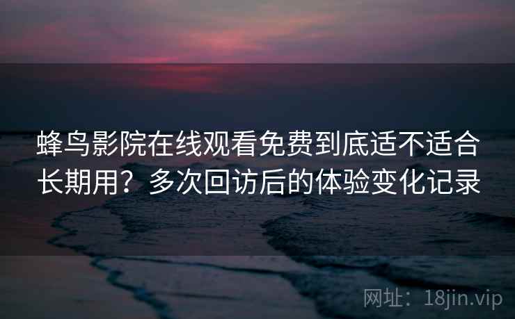 蜂鸟影院在线观看免费到底适不适合长期用？多次回访后的体验变化记录