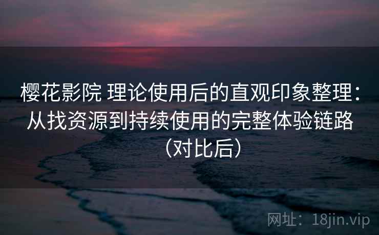 樱花影院 理论使用后的直观印象整理：从找资源到持续使用的完整体验链路（对比后）