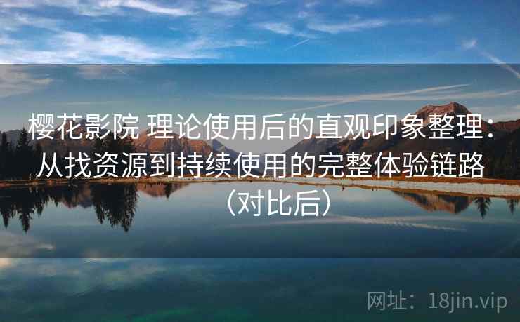 樱花影院 理论使用后的直观印象整理：从找资源到持续使用的完整体验链路（对比后）