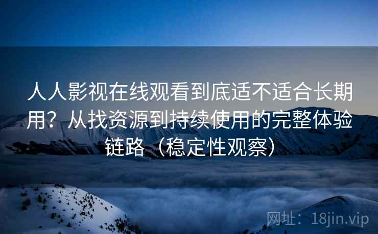 人人影视在线观看到底适不适合长期用？从找资源到持续使用的完整体验链路（稳定性观察）