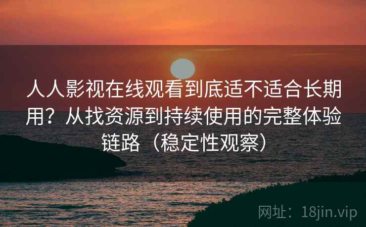 人人影视在线观看到底适不适合长期用？从找资源到持续使用的完整体验链路（稳定性观察）