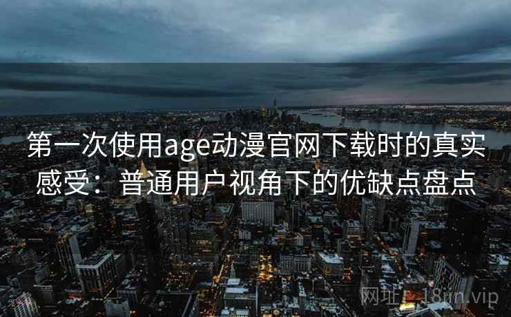第一次使用age动漫官网下载时的真实感受：普通用户视角下的优缺点盘点