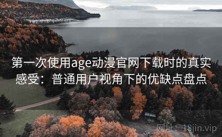 第一次使用age动漫官网下载时的真实感受：普通用户视角下的优缺点盘点