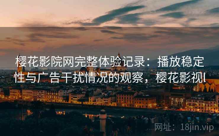 樱花影院网完整体验记录：播放稳定性与广告干扰情况的观察，樱花影视l