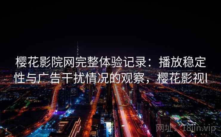 樱花影院网完整体验记录：播放稳定性与广告干扰情况的观察，樱花影视l