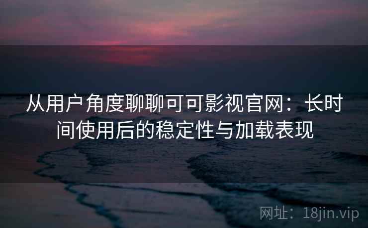从用户角度聊聊可可影视官网：长时间使用后的稳定性与加载表现