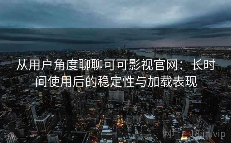 从用户角度聊聊可可影视官网：长时间使用后的稳定性与加载表现