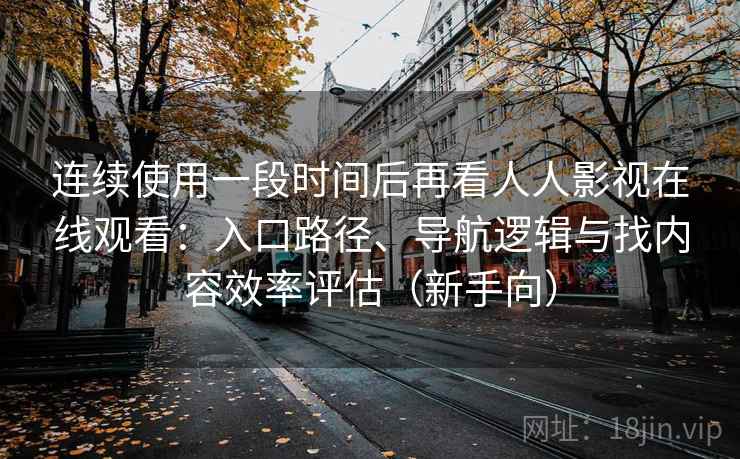 连续使用一段时间后再看人人影视在线观看：入口路径、导航逻辑与找内容效率评估（新手向）