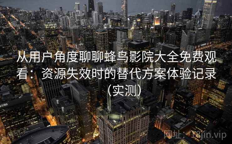 从用户角度聊聊蜂鸟影院大全免费观看：资源失效时的替代方案体验记录（实测）
