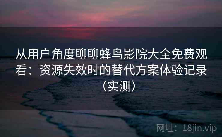 从用户角度聊聊蜂鸟影院大全免费观看：资源失效时的替代方案体验记录（实测）
