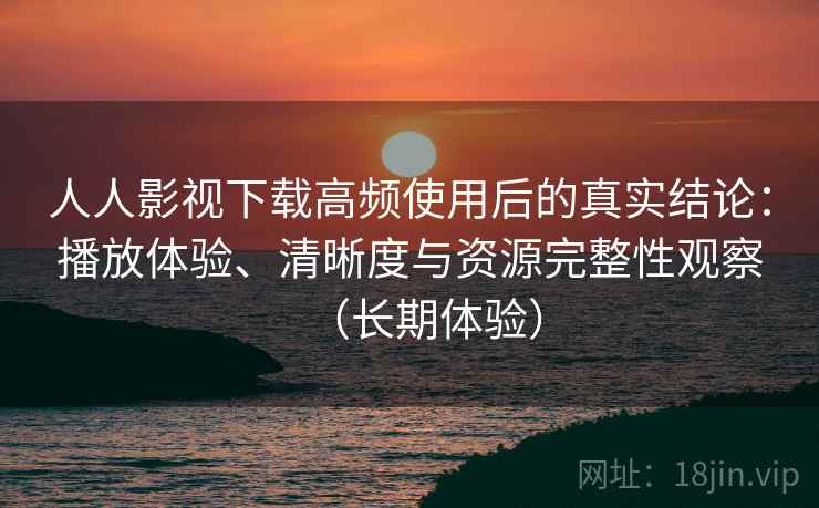 人人影视下载高频使用后的真实结论:播放体验、清晰度与资源完整性观察(长期体验) 人人影视下载高频使用后的真实结论:播放体验、清晰度与资源完整性观察(长期体验)