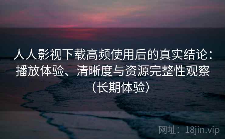 人人影视下载高频使用后的真实结论:播放体验、清晰度与资源完整性观察(长期体验) 人人影视下载高频使用后的真实结论:播放体验、清晰度与资源完整性观察(长期体验)