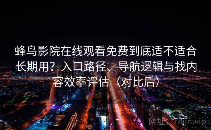 蜂鸟影院在线观看免费到底适不适合长期用？入口路径、导航逻辑与找内容效率评估（对比后）