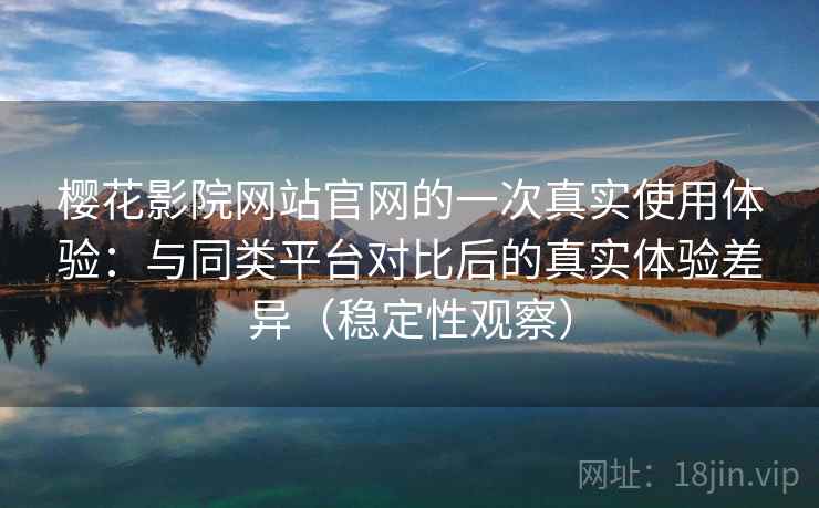 樱花影院网站官网的一次真实使用体验:与同类平台对比后的真实体验差异(稳定性观察) 樱花影院网站官网的一次真实使用体验:与同类平台对比后的真实体验差异(稳定性观察)
