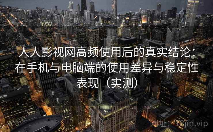 人人影视网高频使用后的真实结论:在手机与电脑端的使用差异与稳定性表现(实测) 人人影视网高频使用后的真实结论:在手机与电脑端的使用差异与稳定性表现(实测)