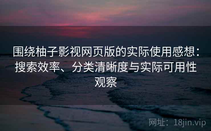 围绕柚子影视网页版的实际使用感想：搜索效率、分类清晰度与实际可用性观察