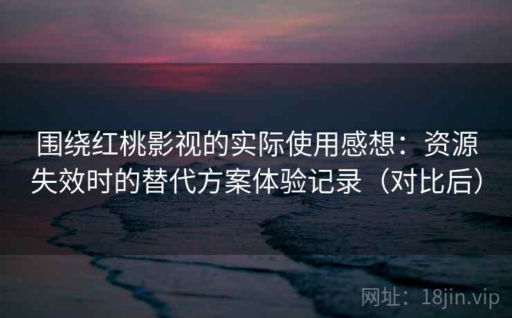 围绕红桃影视的实际使用感想：资源失效时的替代方案体验记录（对比后）