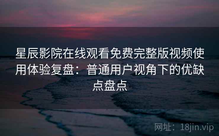 星辰影院在线观看免费完整版视频使用体验复盘：普通用户视角下的优缺点盘点