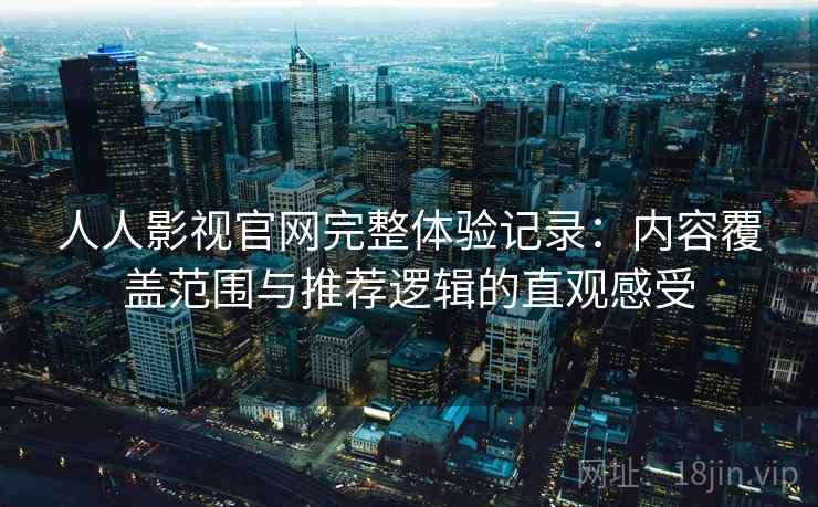 人人影视官网完整体验记录：内容覆盖范围与推荐逻辑的直观感受