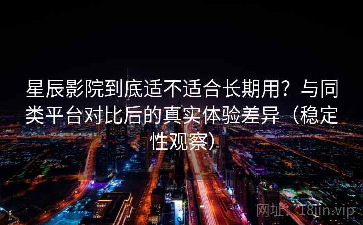 星辰影院到底适不适合长期用？与同类平台对比后的真实体验差异（稳定性观察）